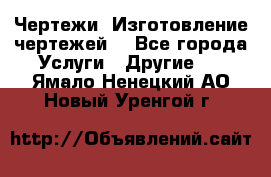 Чертежи. Изготовление чертежей. - Все города Услуги » Другие   . Ямало-Ненецкий АО,Новый Уренгой г.